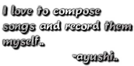 I love to compose
songs and record them
myself..
              -ayushi..