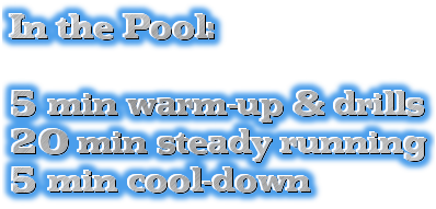 In the Pool:<br><br>5 min warm-up & drills<br>20 min steady running<br>5 min cool-down 