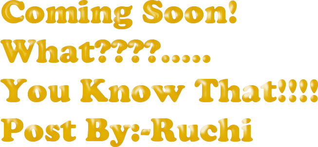 Coming Soon! 
What????.....
You Know That!!!!            
Post By:-Ruchi