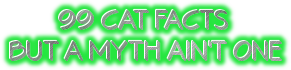        99 CAT FACTS
BUT A MYTH AIN'T ONE