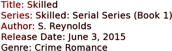 Title: Skilled Series: Skilled: Serial Series (Book 1) Author: S. Reynolds Release Date: June 3, 2015 Genre: Crime Romance