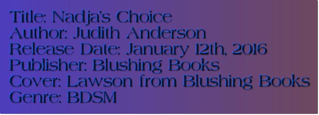 Title: Nadja's Choice Author: Judith Anderson Release Date: January 12th, 2016 Publisher: Blushing Books Cover: Lawson from Blushing Books Genre: BDSM