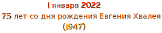 1 января 2022  
75 лет со дня рождения Евгения Хвалея
                            (1947)