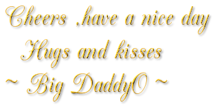 Cheers ,have a nice day  Hugs and kisses~ Big DaddyO ~