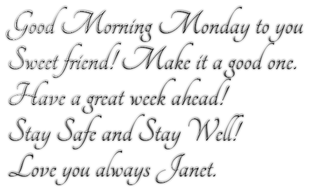 Good Morning Monday to you/ppSweet friend! Make it a good one./ppHave a great week ahead!/ppStay Safe and Stay Well!/ppLove you always Janet.