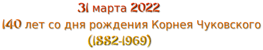 31 марта 2022
140 лет со дня рождения Корнея Чуковского
                         (1882-1969)
