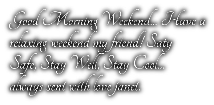 Good Morning Weekend... Have a relaxing weekend my friend! SatySafe, Stay Well, Stay Cool...always sent with love janet.