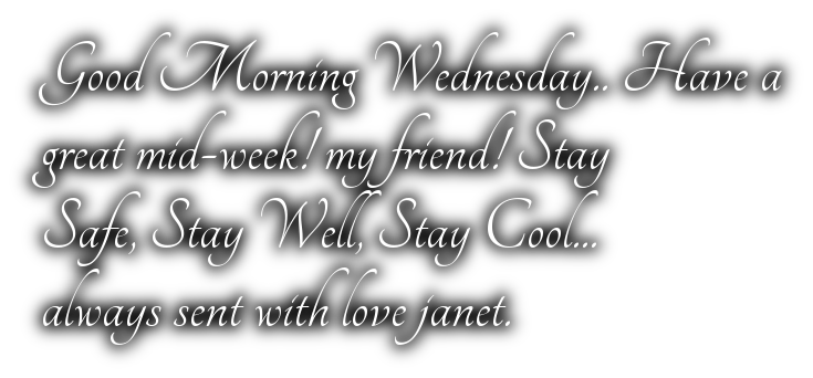Good Morning Wednesday.. Have a great mid-week! my friend! StaySafe, Stay Well, Stay Cool...always sent with love janet.