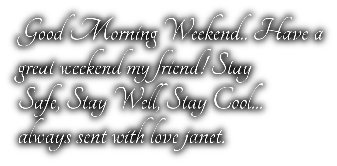 Good Morning Weekend.. Have a great weekend my friend! StaySafe, Stay Well, Stay Cool...always sent with love janet.