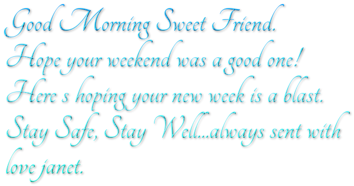 Good Morning Sweet Friend.Hope your weekend was a good one!Here s hoping your new week is a blast.Stay Safe, Stay Well...always sent with love janet.