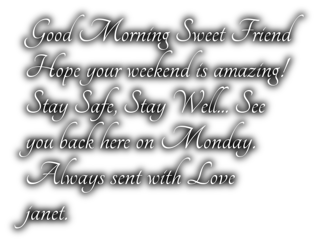 Good Morning Sweet FriendHope your weekend is amazing!Stay Safe, Stay Well... Seeyou back here on Monday.Always sent with Lovejanet.