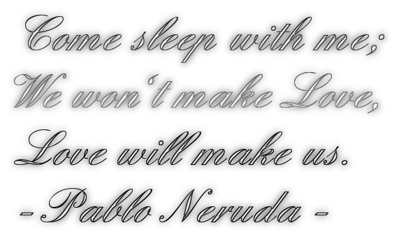 Come sleep with me;We won't make Love,Love will make us.- Pablo Neruda -