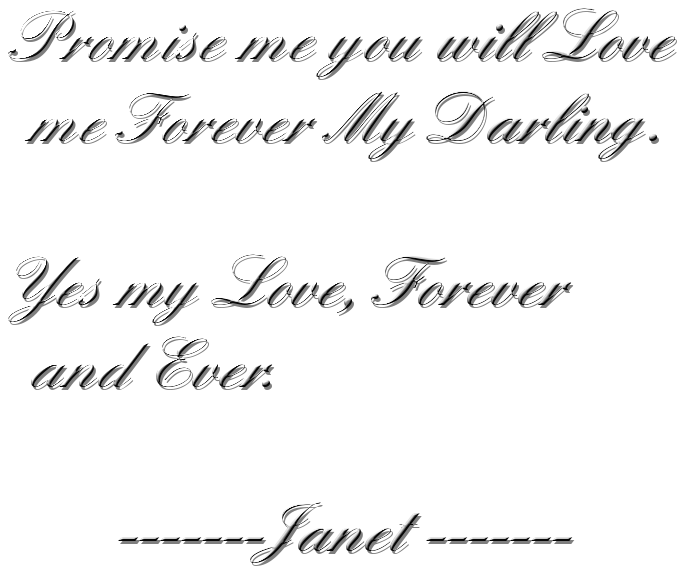 Promise me you will Love me Forever My Darling.Yes my Love, Forever and Ever.      -------Janet -------