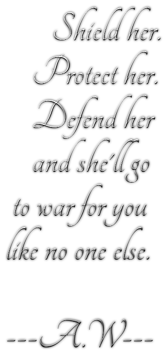        Shield her.    Protect her.    Defend her    and she'll go to war for youlike no one else.---A.W---