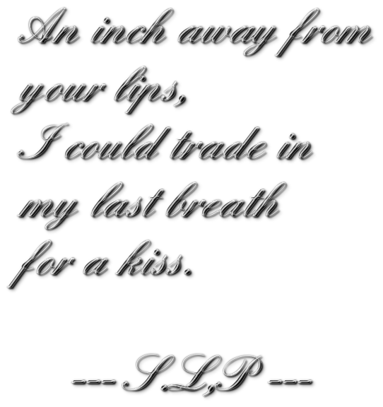 An inch away fromyour lips,I could trade inmy last breathfor a kiss.    --- S.L,P ---