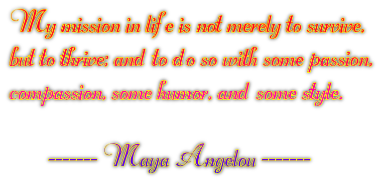 My mission in life is not merely to survive,but to thrive; and to do so with some passion,compassion, some humor, and some style.       ------- Maya Angelou -------