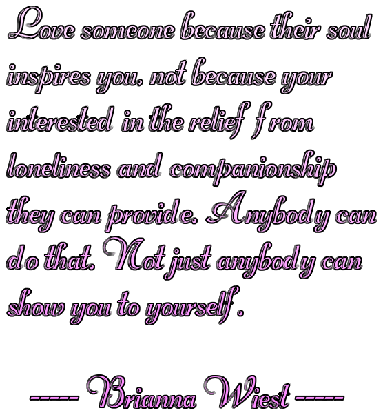 Love someone because their soulinspires you, not because yourinterested in the relief fromloneliness and companionshipthey can provide. Anybody can do that. Not just anybody canshow you to yourself.   ----- Brianna Wiest -----