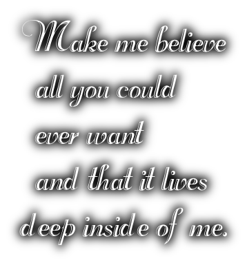 Make me believe  all you could  ever want  and that it livesdeep inside of me.