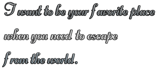 I want to be your favorite placewhen you need to escapefrom the world.
